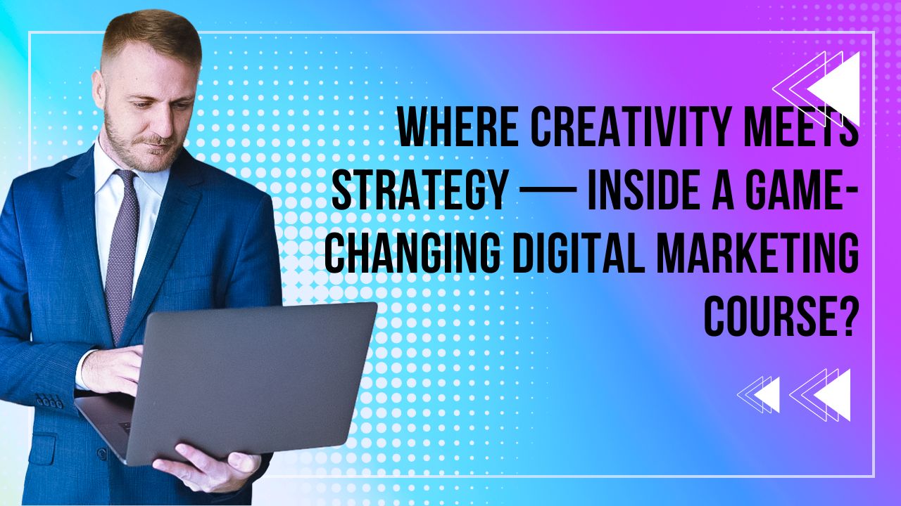 Where Creativity Meets Strategy — Inside a Game-Changing Digital Marketing Course?